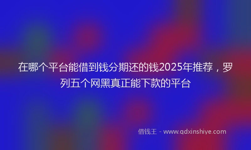 在哪个平台能借到钱分期还的钱2025年推荐，罗列五个网黑真正能下款的平台