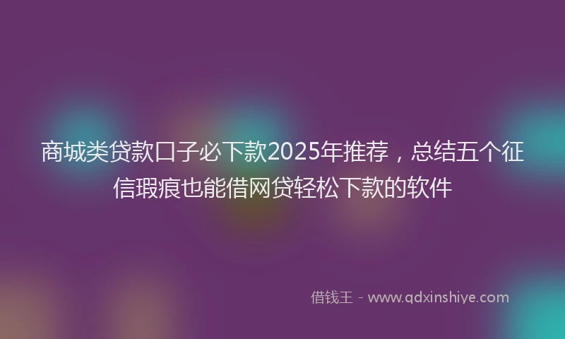 商城类贷款口子必下款2025年推荐，总结五个征信瑕疵也能借网贷轻松下款的软件