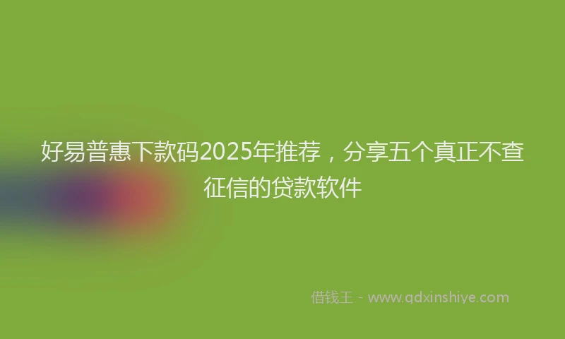 好易普惠下款码2025年推荐，分享五个真正不查征信的贷款软件