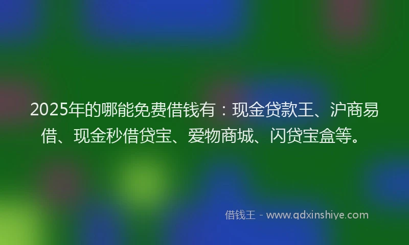 2025年的哪能免费借钱有：现金贷款王、沪商易借、现金秒借贷宝、爱物商城、闪贷宝盒等。