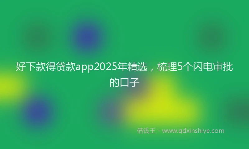好下款得贷款app2025年精选，梳理5个闪电审批的口子