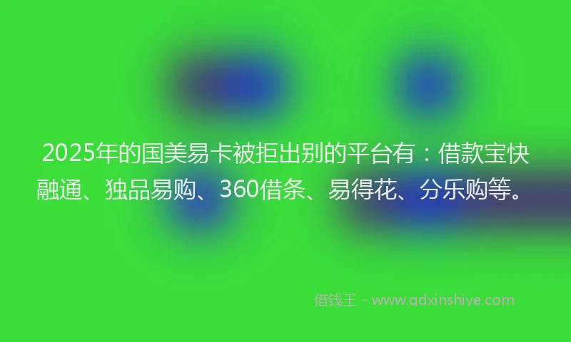 2025年的国美易卡被拒出别的平台有：借款宝快融通、独品易购、360借条、易得花、分乐购等。