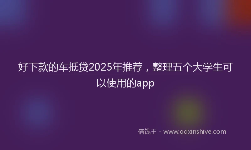 好下款的车抵贷2025年推荐，整理五个大学生可以使用的app