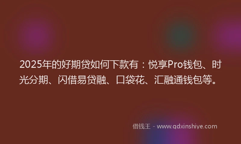 2025年的好期贷如何下款有：悦享Pro钱包、时光分期、闪借易贷融、口袋花、汇融通钱包等。