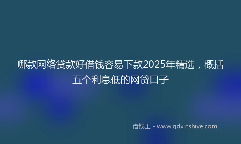 哪款网络贷款好借钱容易下款2025年精选，概括五个利息低的网贷口子