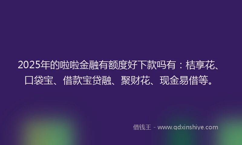 2025年的啦啦金融有额度好下款吗有：桔享花、口袋宝、借款宝贷融、聚财花、现金易借等。