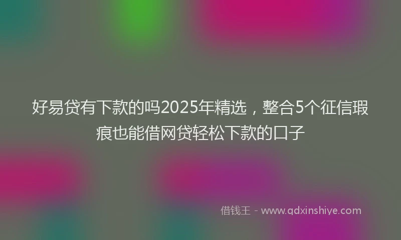 好易贷有下款的吗2025年精选，整合5个征信瑕疵也能借网贷轻松下款的口子
