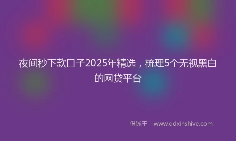 夜间秒下款口子2025年精选，梳理5个无视黑白的网贷平台
