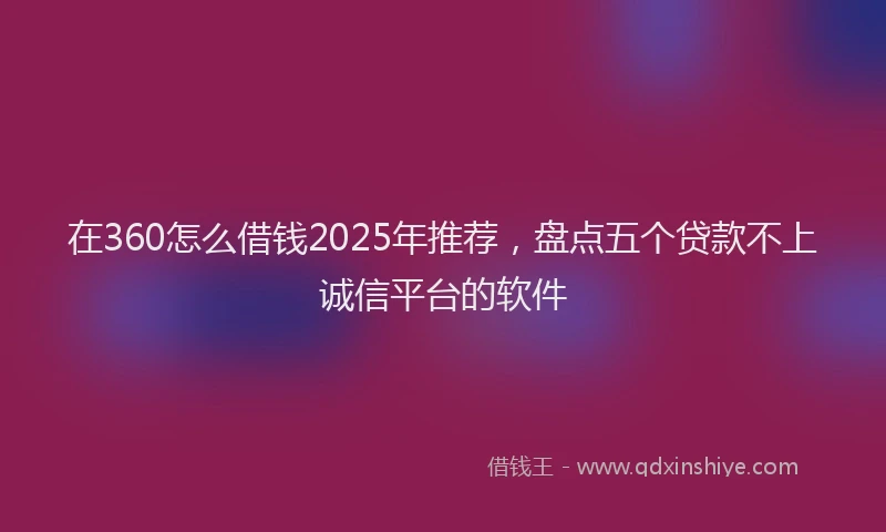 在360怎么借钱2025年推荐，盘点五个贷款不上诚信平台的软件