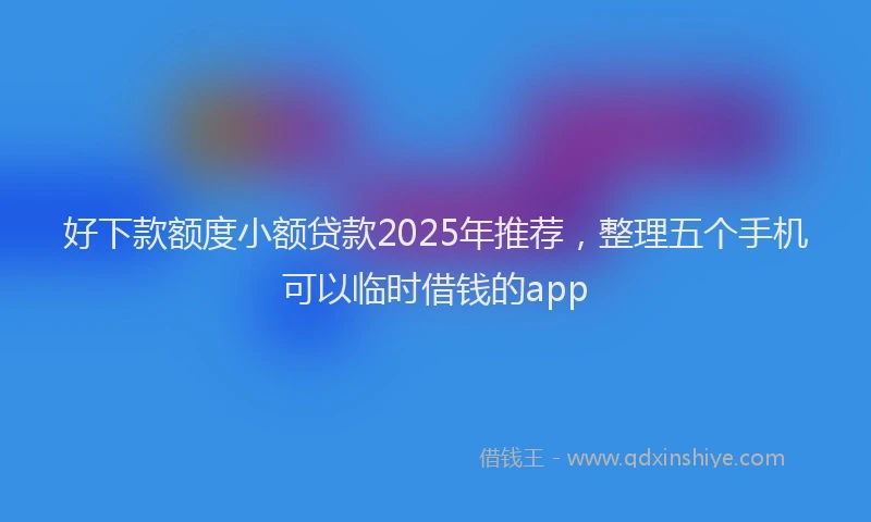 好下款额度小额贷款2025年推荐，整理五个手机可以临时借钱的app