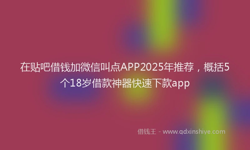 在贴吧借钱加微信叫点APP2025年推荐，概括5个18岁借款神器快速下款app
