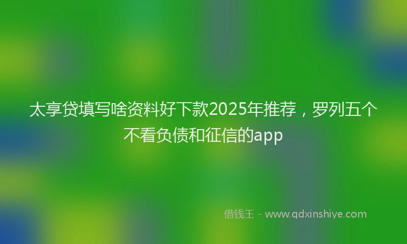 太享贷填写啥资料好下款2025年推荐，罗列五个不看负债和征信的app