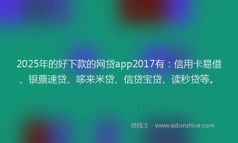 2025年的好下款的网贷app2017有：信用卡易借、银票速贷、哆来米贷、信贷宝贷、读秒贷等。