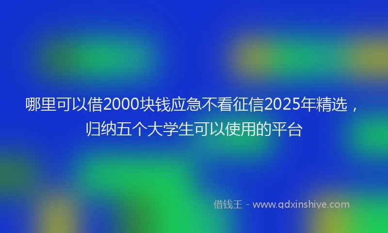 哪里可以借2000块钱应急不看征信2025年精选，归纳五个大学生可以使用的平台