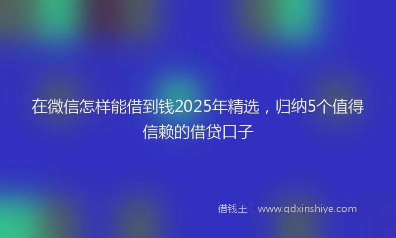 在微信怎样能借到钱2025年精选，归纳5个值得信赖的借贷口子