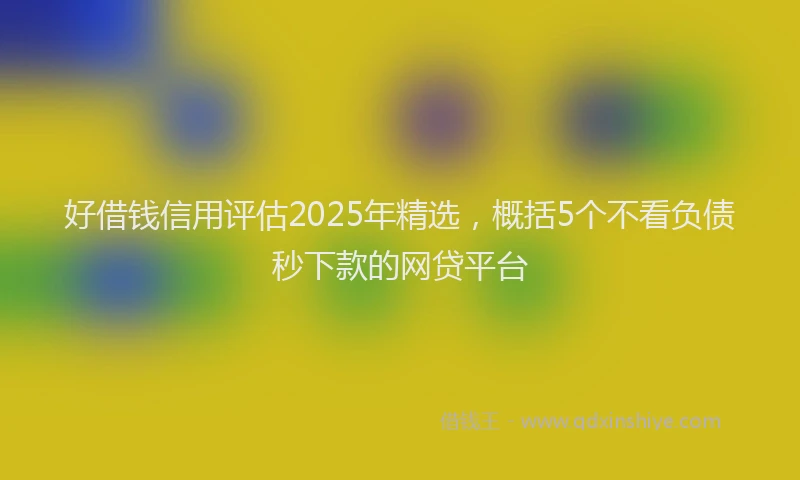 好借钱信用评估2025年精选，概括5个不看负债秒下款的网贷平台