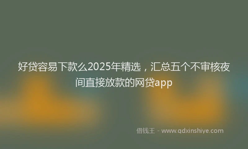 好贷容易下款么2025年精选，汇总五个不审核夜间直接放款的网贷app