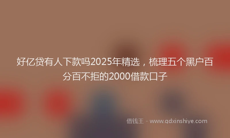 好亿贷有人下款吗2025年精选，梳理五个黑户百分百不拒的2000借款口子