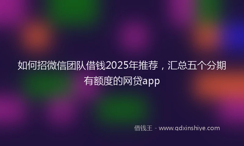 如何招微信团队借钱2025年推荐，汇总五个分期有额度的网贷app