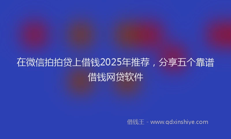 在微信拍拍贷上借钱2025年推荐，分享五个靠谱借钱网贷软件