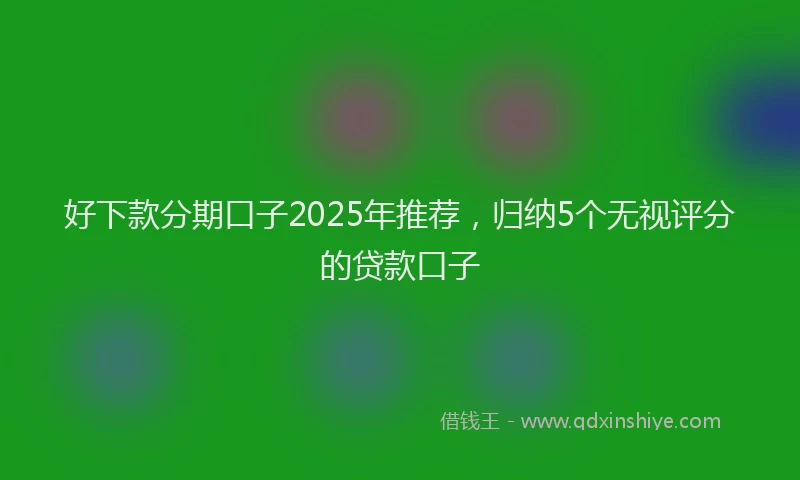 好下款分期口子2025年推荐，归纳5个无视评分的贷款口子
