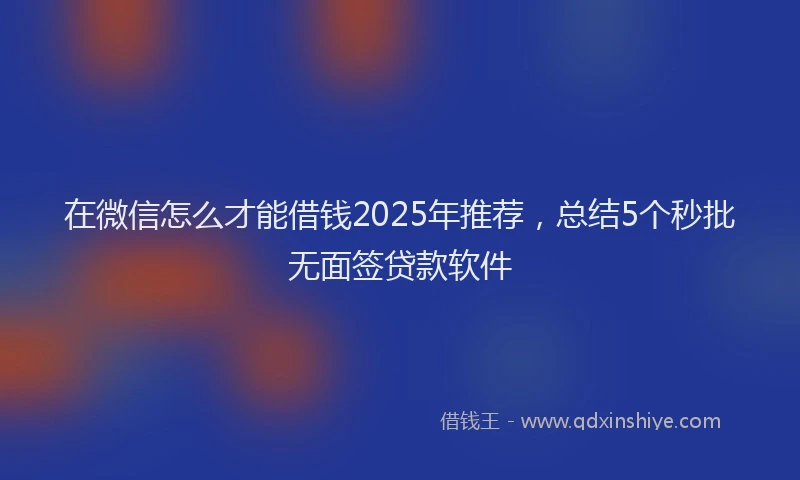 在微信怎么才能借钱2025年推荐，总结5个秒批无面签贷款软件