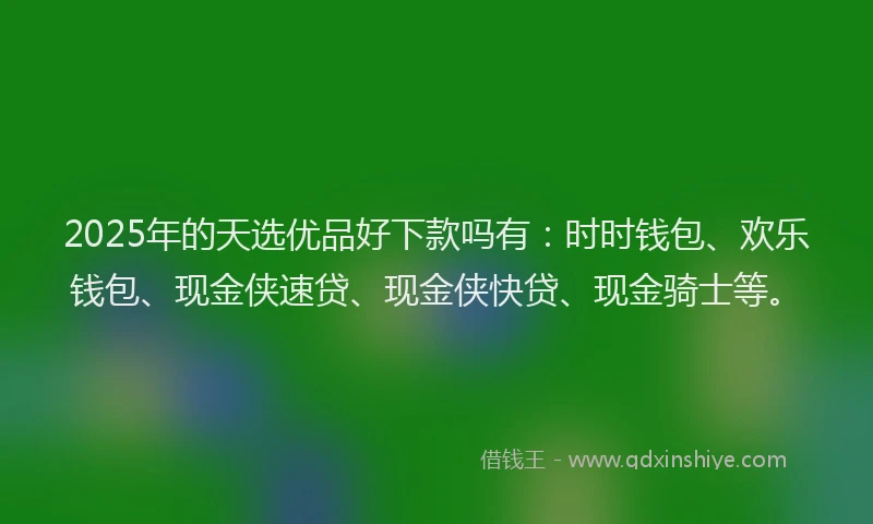 2025年的天选优品好下款吗有：时时钱包、欢乐钱包、现金侠速贷、现金侠快贷、现金骑士等。