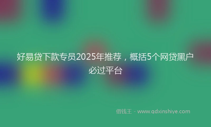 好易贷下款专员2025年推荐，概括5个网贷黑户必过平台