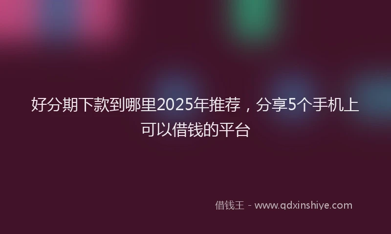 好分期下款到哪里2025年推荐，分享5个手机上可以借钱的平台