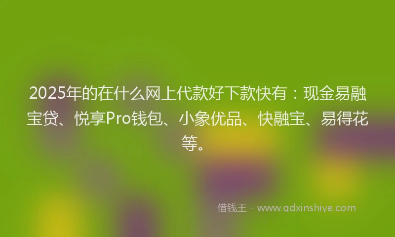 2025年的在什么网上代款好下款快有：现金易融宝贷、悦享Pro钱包、小象优品、快融宝、易得花等。