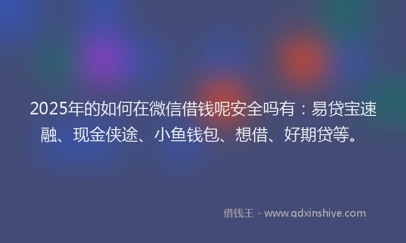 2025年的如何在微信借钱呢安全吗有：易贷宝速融、现金侠途、小鱼钱包、想借、好期贷等。