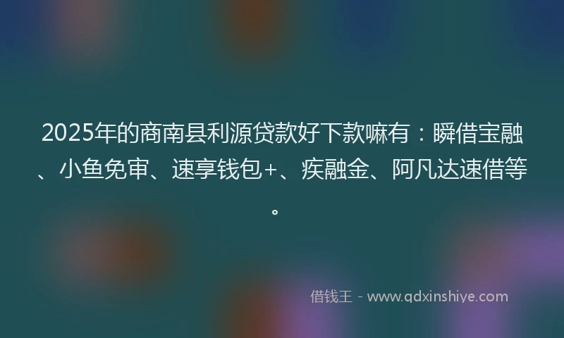 2025年的商南县利源贷款好下款嘛有：瞬借宝融、小鱼免审、速享钱包+、疾融金、阿凡达速借等。