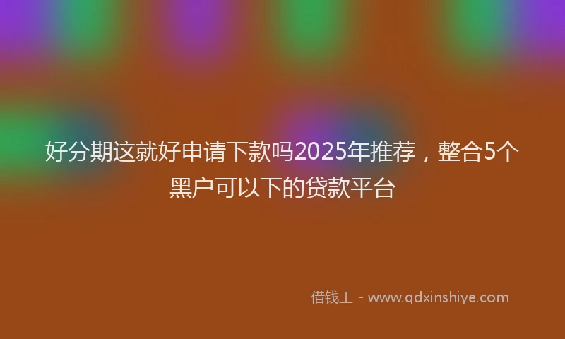 好分期这就好申请下款吗2025年推荐，整合5个黑户可以下的贷款平台