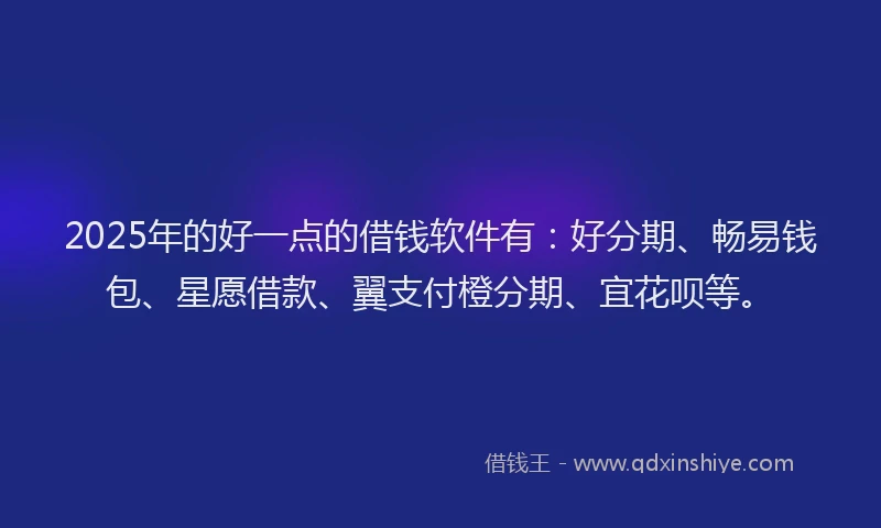 2025年的好一点的借钱软件有：好分期、畅易钱包、星愿借款、翼支付橙分期、宜花呗等。