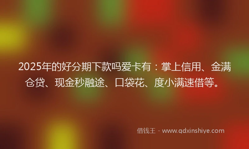 2025年的好分期下款吗爱卡有：掌上信用、金满仓贷、现金秒融途、口袋花、度小满速借等。