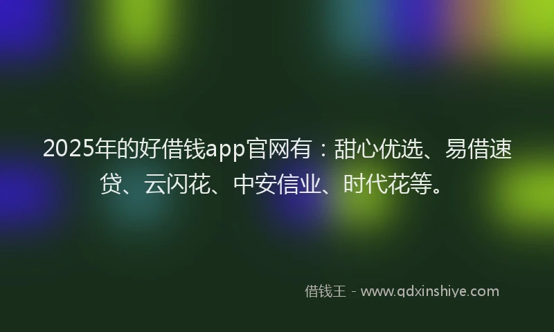 2025年的好借钱app官网有：甜心优选、易借速贷、云闪花、中安信业、时代花等。