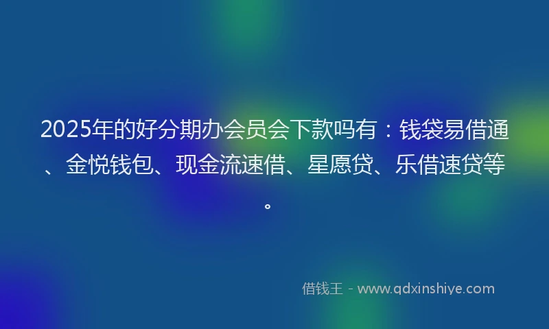 2025年的好分期办会员会下款吗有：钱袋易借通、金悦钱包、现金流速借、星愿贷、乐借速贷等。