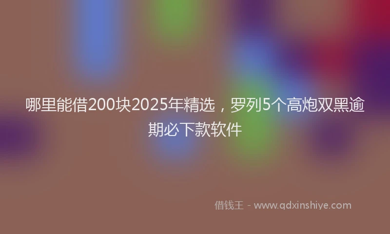 哪里能借200块2025年精选，罗列5个高炮双黑逾期必下款软件