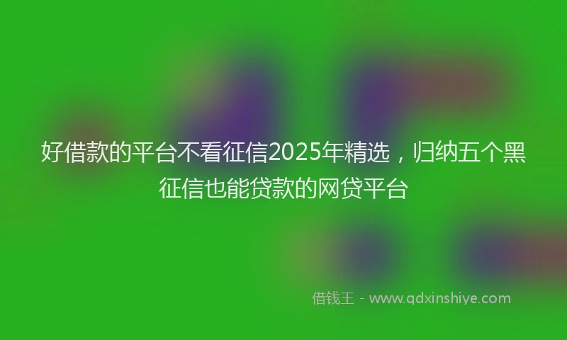 好借款的平台不看征信2025年精选，归纳五个黑征信也能贷款的网贷平台