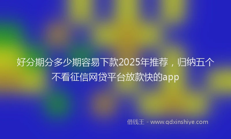 好分期分多少期容易下款2025年推荐，归纳五个不看征信网贷平台放款快的app