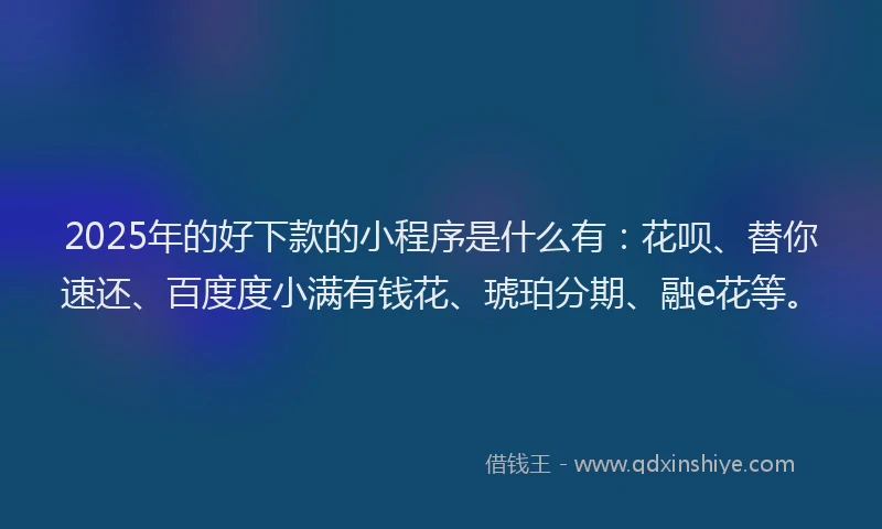 2025年的好下款的小程序是什么有：花呗、替你速还、百度度小满有钱花、琥珀分期、融e花等。
