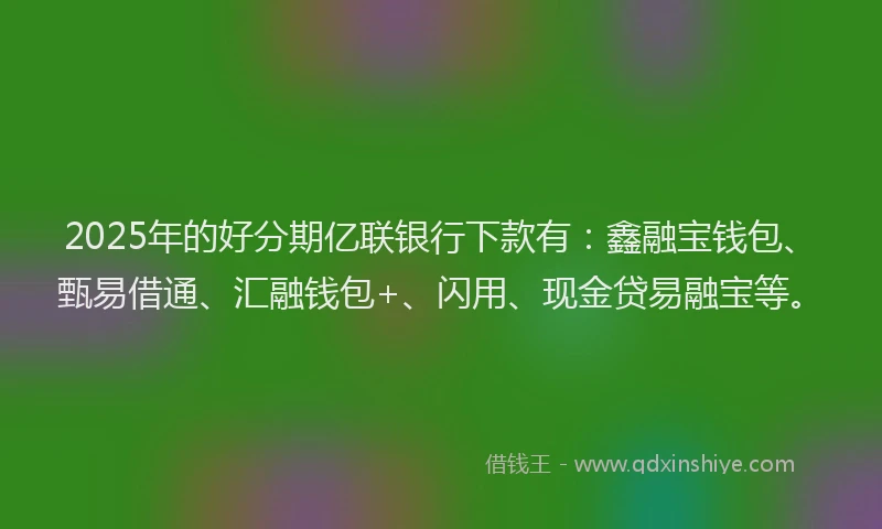 2025年的好分期亿联银行下款有：鑫融宝钱包、甄易借通、汇融钱包+、闪用、现金贷易融宝等。