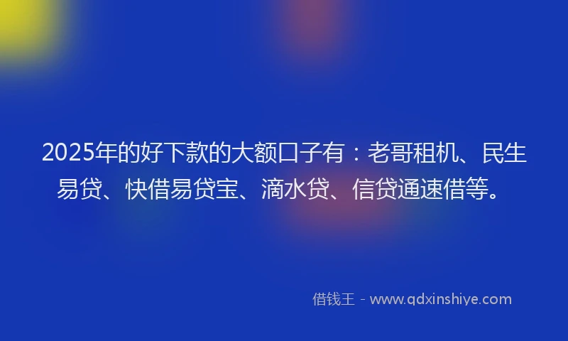 2025年的好下款的大额口子有：老哥租机、民生易贷、快借易贷宝、滴水贷、信贷通速借等。