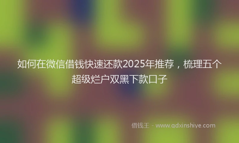 如何在微信借钱快速还款2025年推荐，梳理五个超级烂户双黑下款口子