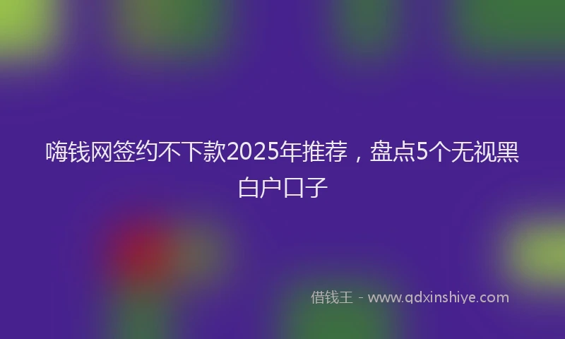嗨钱网签约不下款2025年推荐，盘点5个无视黑白户口子