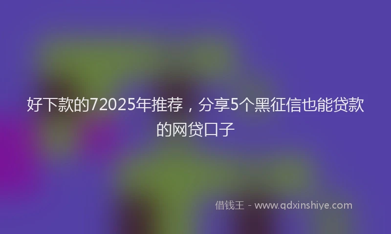 好下款的72025年推荐，分享5个黑征信也能贷款的网贷口子