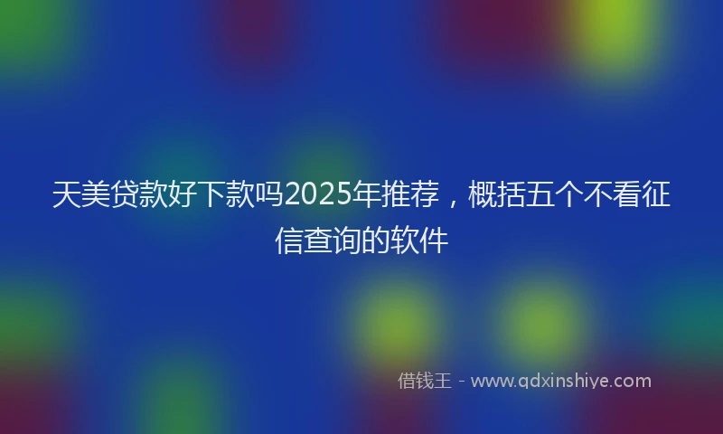 天美贷款好下款吗2025年推荐，概括五个不看征信查询的软件