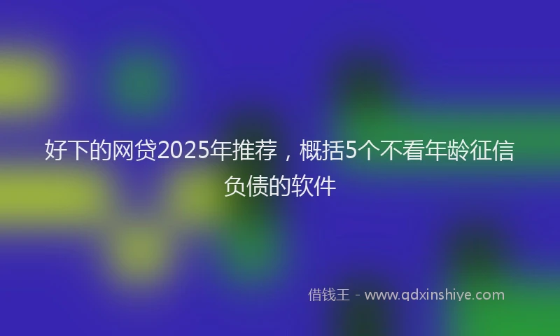 好下的网贷2025年推荐，概括5个不看年龄征信负债的软件