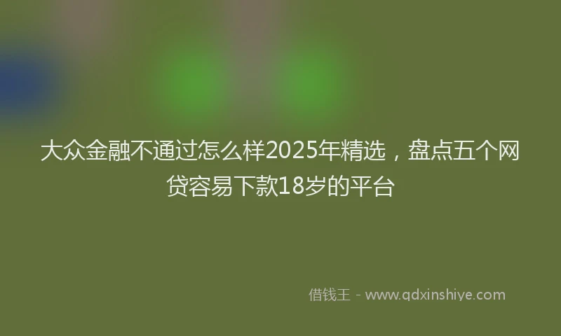 大众金融不通过怎么样2025年精选，盘点五个网贷容易下款18岁的平台