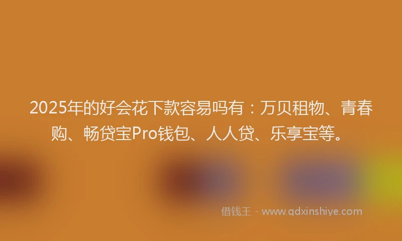 2025年的好会花下款容易吗有：万贝租物、青春购、畅贷宝Pro钱包、人人贷、乐享宝等。